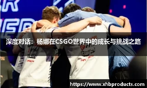 深度对话：杨娜在CSGO世界中的成长与挑战之路