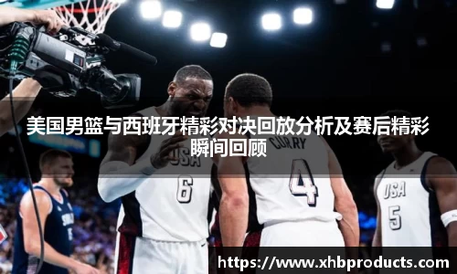 美国男篮与西班牙精彩对决回放分析及赛后精彩瞬间回顾
