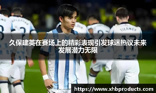 久保建英在赛场上的精彩表现引发球迷热议未来发展潜力无限