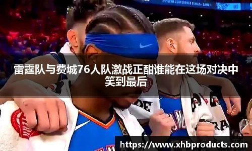 雷霆队与费城76人队激战正酣谁能在这场对决中笑到最后