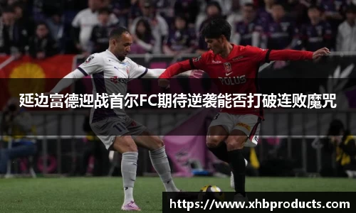 延边富德迎战首尔FC期待逆袭能否打破连败魔咒