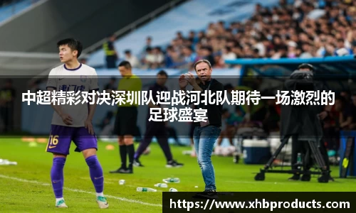 中超精彩对决深圳队迎战河北队期待一场激烈的足球盛宴