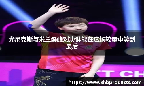 尤尼克斯与米兰巅峰对决谁能在这场较量中笑到最后