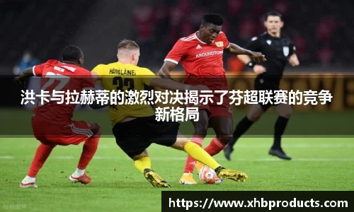 洪卡与拉赫蒂的激烈对决揭示了芬超联赛的竞争新格局